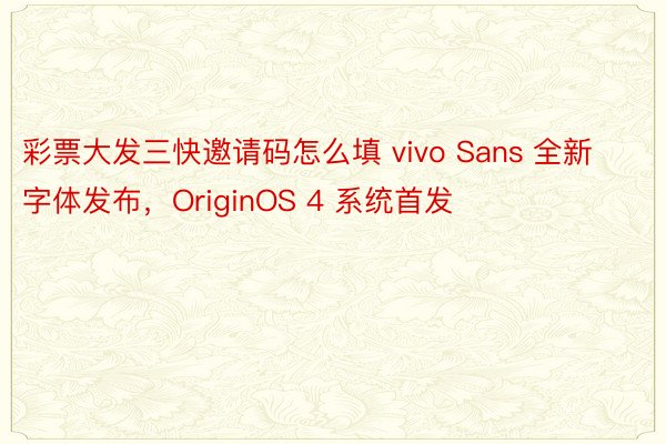 彩票大发三快邀请码怎么填 vivo Sans 全新字体发布，OriginOS 4 系统首发